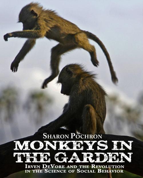 Cover of the book MONKEYS IN THE GARDEN Irven DeVore and the Revolution in the Science of Social Behavior by Sharon Pochron, Sharon Pochron