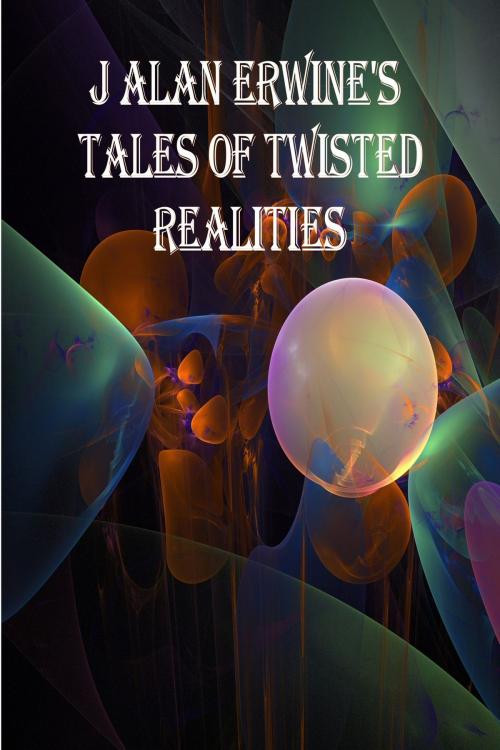 Cover of the book J Alan Erwine's Tales of Twisted Realities by J Alan Erwine, J Alan Erwine