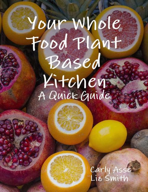 Cover of the book Your Whole Food Plant Based Kitchen - A Quick Guide by Carly Asse, Liz Smith, Lulu.com