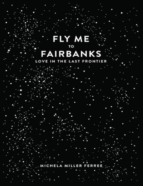 Cover of the book Fly Me to Fairbanks: Love In the Last Frontier by Michela Miller Ferree, Lulu.com