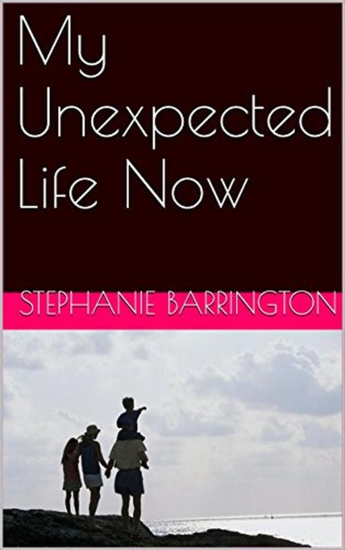Cover of the book My Unexpected Life Now by Stephanie Barrington, Stephanie Barrington