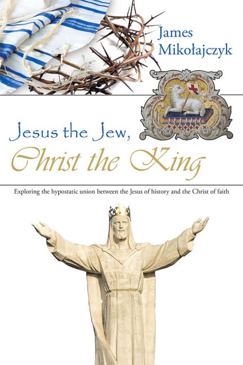 Cover of the book Jesus the Jew, Christ the King by James Mikolajczyk, WestBow Press