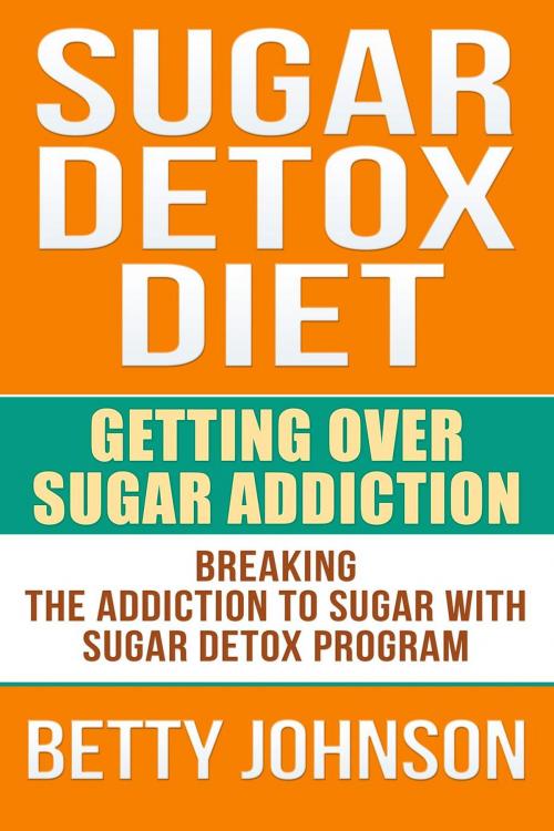 Cover of the book Sugar Detox Diet: Getting Over Sugar Addiction by Betty Johnson, Betty Johnson