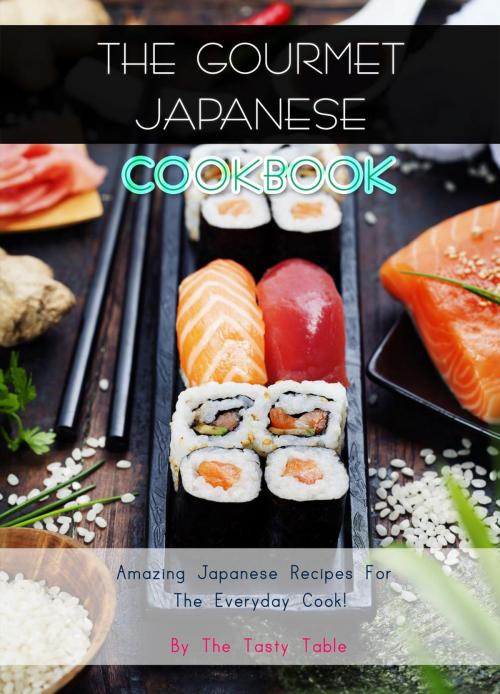 Cover of the book The Gourmet Japanese Cookbook: Amazing Japanese Recipes For The Everyday Cook! by The Tasty Table, Alpha- Omega Publications