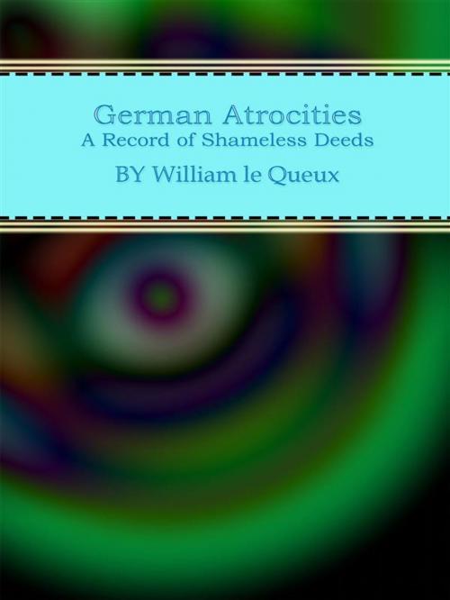 Cover of the book German Atrocities: A Record of Shameless Deeds by William Le Queux, William Le Queux