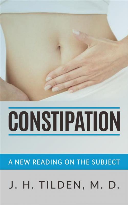 Cover of the book Constipation - A new reading on the Subject by J. H. Tilden, M. D., J. H. Tilden