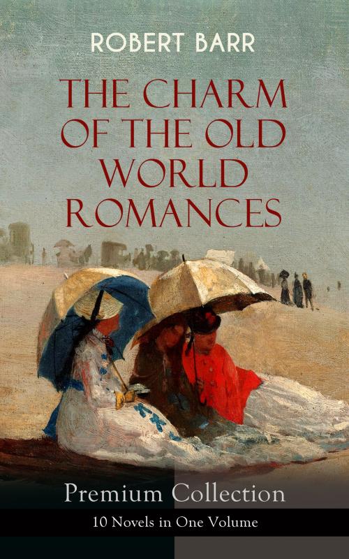 Cover of the book THE CHARM OF THE OLD WORLD ROMANCES – Premium Collection: 10 Novels in One Volume by Robert Barr, e-artnow