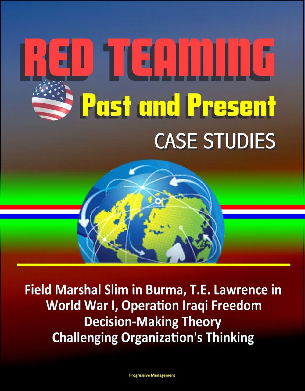 Big bigCover of Red Teaming: Past and Present - Case Studies: Field Marshal Slim in Burma, T.E. Lawrence in World War I, Operation Iraqi Freedom, Decision-Making Theory, Challenging Organization's Thinking