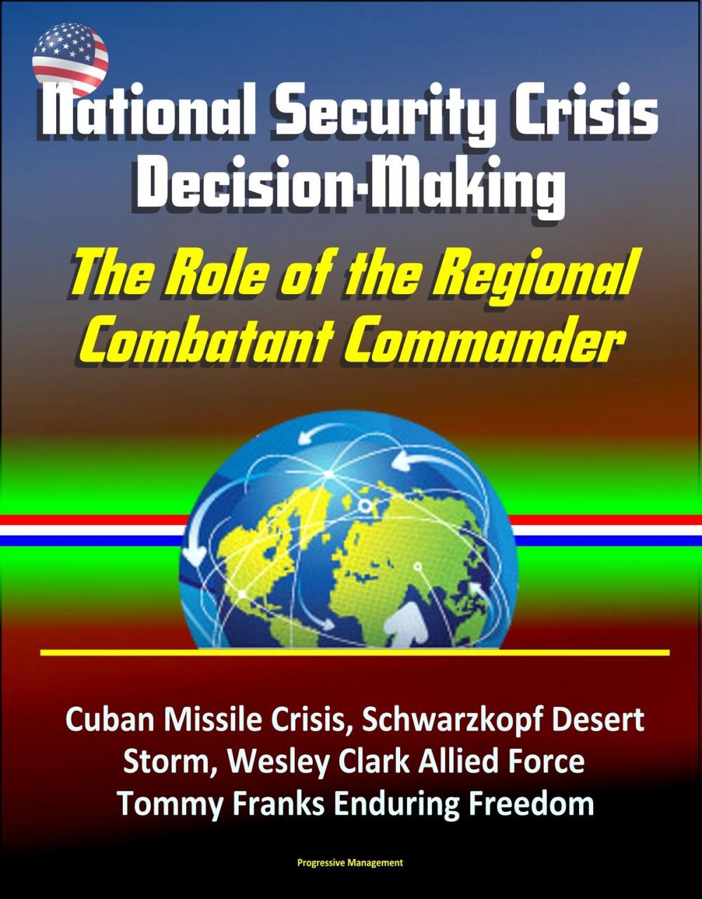 Big bigCover of National Security Crisis Decision-Making: The Role of the Regional Combatant Commander - Cuban Missile Crisis, Schwarzkopf Desert Storm, Wesley Clark Allied Force, Tommy Franks Enduring Freedom