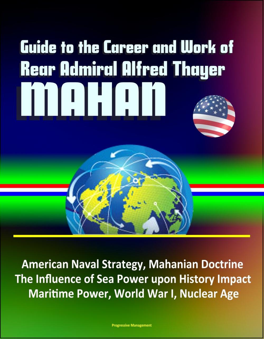 Big bigCover of Guide to the Career and Work of Rear Admiral Alfred Thayer Mahan: American Naval Strategy, Mahanian Doctrine, The Influence of Sea Power upon History Impact, Maritime Power, World War I, Nuclear Age