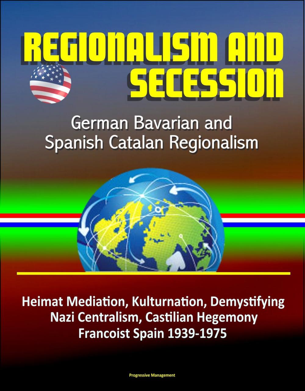 Big bigCover of Regionalism and Secession: German Bavarian and Spanish Catalan Regionalism, Heimat Mediation, Kulturnation, Demystifying Nazi Centralism, Castilian Hegemony, Francoist Spain 1939-1975