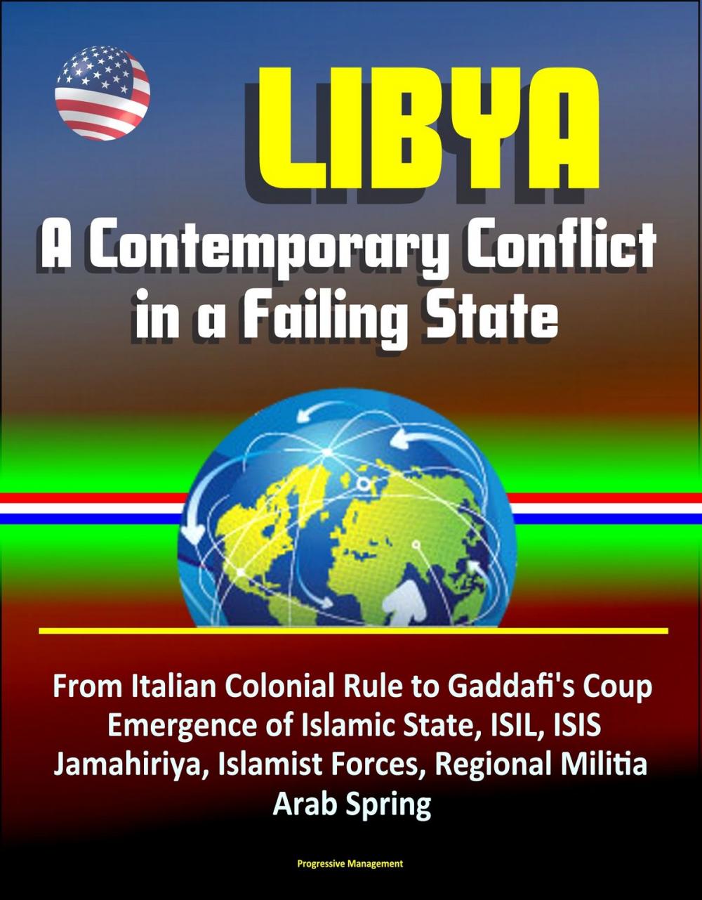 Big bigCover of Libya: A Contemporary Conflict in a Failing State - From Italian Colonial Rule to Gaddafi's Coup, Emergence of Islamic State, ISIL, ISIS, Jamahiriya, Islamist Forces, Regional Militia, Arab Spring