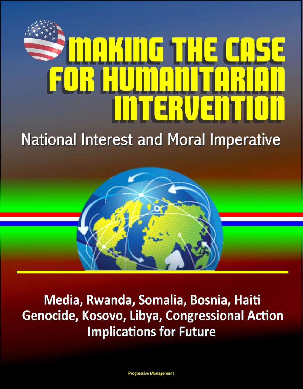 Big bigCover of Making the Case for Humanitarian Intervention: National Interest and Moral Imperative - Media, Rwanda, Somalia, Bosnia, Haiti, Genocide, Kosovo, Libya, Congressional Action, Implications for Future