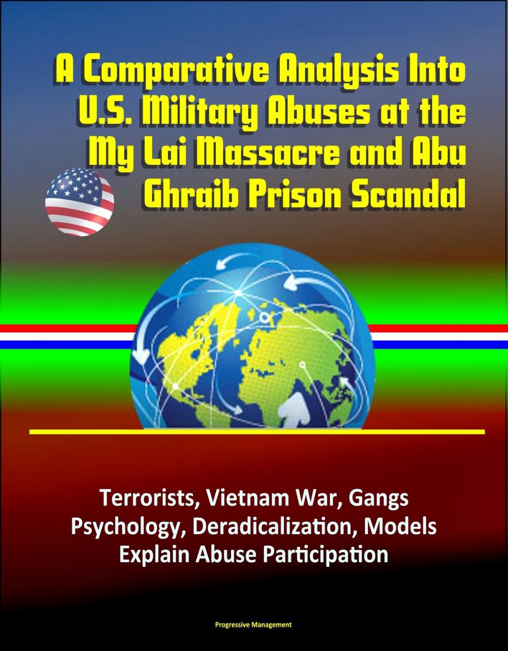 Big bigCover of A Comparative Analysis Into U.S. Military Abuses at the My Lai Massacre and Abu Ghraib Prison Scandal: Terrorists, Vietnam War, Gangs, Psychology, Deradicalization, Models Explain Abuse Participation