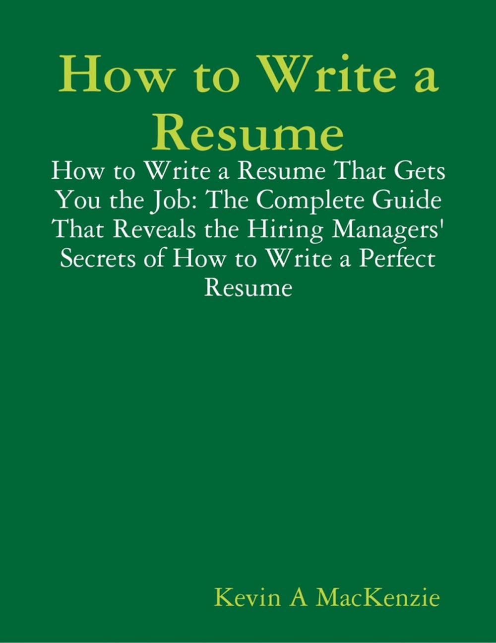 Big bigCover of How to Write a Resume: How to Write a Resume That Gets You the Job: The Complete Guide That Reveals the Hiring Managers' Secrets of How to Write a Perfect Resume