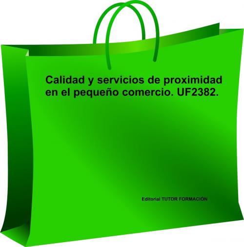 Cover of the book Calidad y servicios de proximidad en el pequeño comercio. UF2382 by Carmen Arenal Laza, TUTOR FORMACIÓN