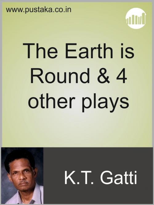 Cover of the book The Earth is Round & 4 other plays by KT Gatti, Pustaka Digital Media Pvt. Ltd.,