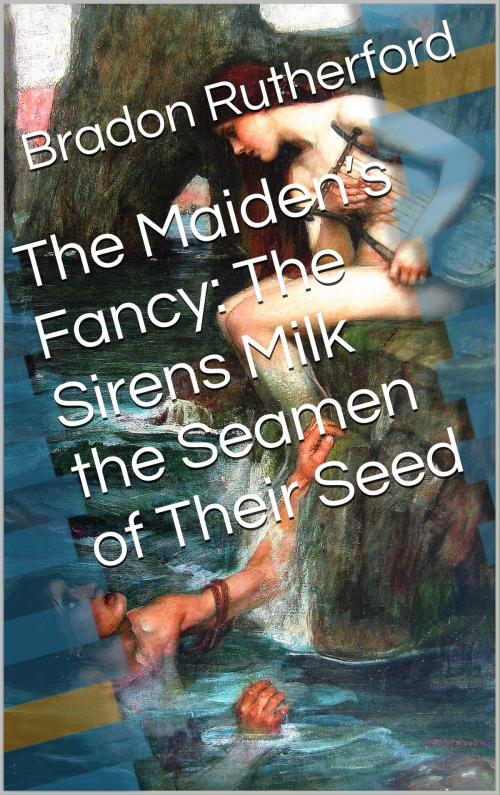 Cover of the book The Maiden’s Fancy: The Sirens Milk the Seamen of Their Seed by Bradon Rutherford, Charlie Bent