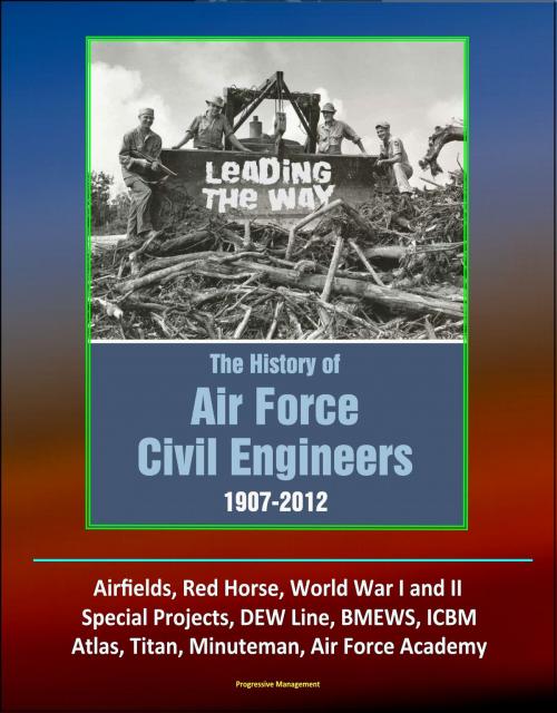 Cover of the book Leading The Way: The History of Air Force Civil Engineers, 1907-2012 - Airfields, Red Horse, World War I and II, Special Projects, DEW Line, BMEWS, ICBM, Atlas, Titan, Minuteman, Air Force Academy by Progressive Management, Progressive Management