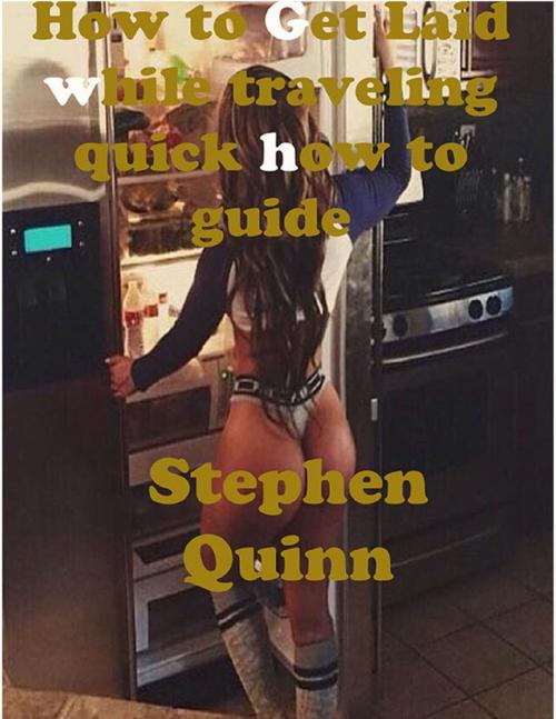 Cover of the book How to Get Laid While Traveling Quick How to Guide by Stephen Quinn, Lulu.com