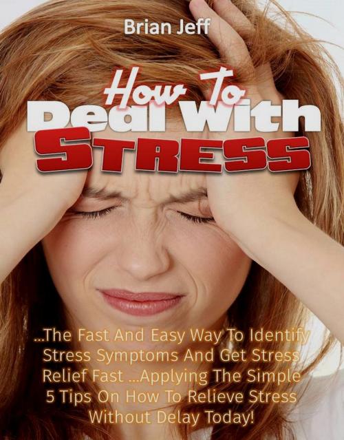 Cover of the book How to Deal with Stress: The Fast And Easy Way To Identify Stress Symptoms And Get Stress Relief Fast ...Applying The Simple 5 Tips On How To Relieve Stress Without Delay Today! by Brian Jeff, Eljays-epublishing