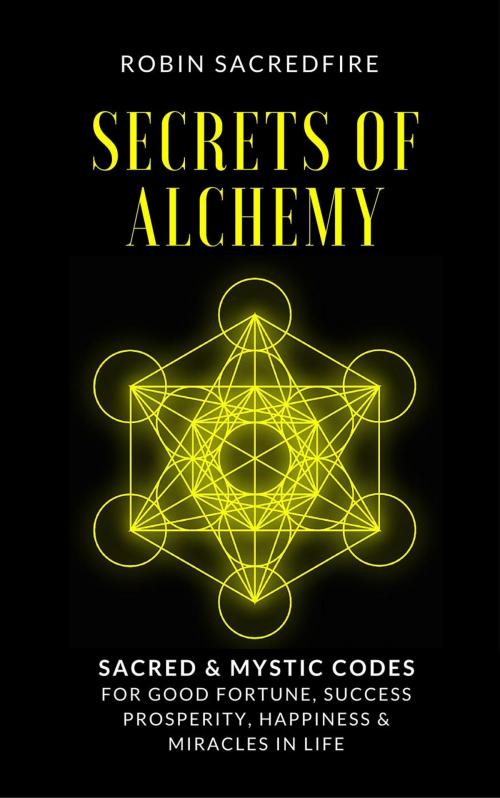 Cover of the book Secrets of Alchemy: Sacred and Mystic Codes for Good Fortune, Success, Prosperity, Happiness and Miracles in Life by Robin Sacredfire, 22 Lions Bookstore