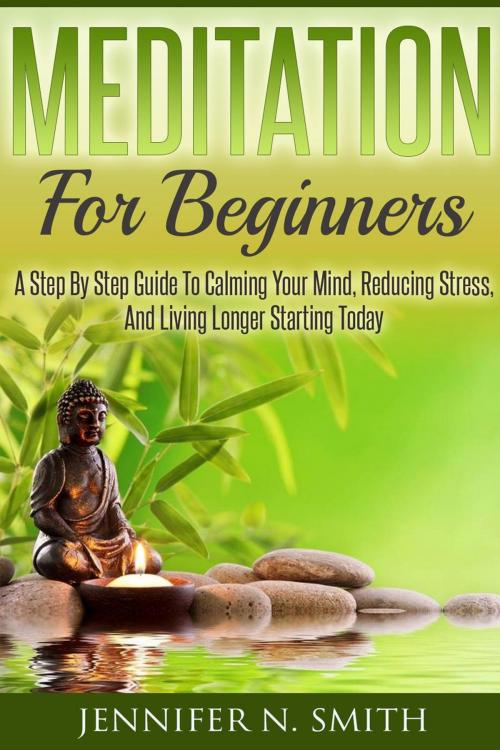 Cover of the book Meditation For Beginners: A Step By Step Guide To Calming Your Mind, Reducing Stress, And Living Longer Starting Today by Jennifer N. Smith, Jennifer N. Smith