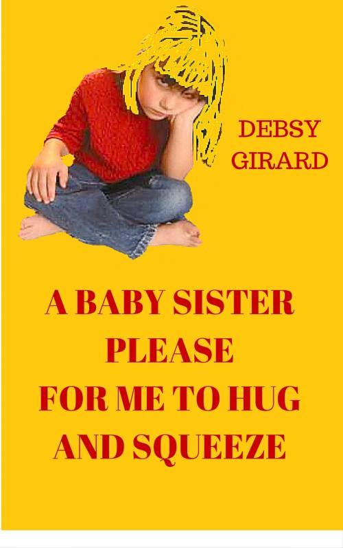 Cover of the book A Baby Sister Please For Me To Hug And Squeeze by Debsy Girard, Guilia Publications