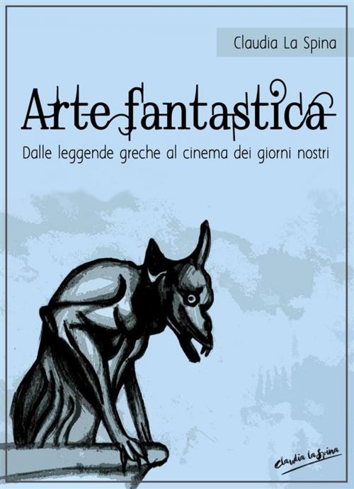 Cover of the book Arte fantastica. Dalle leggende greche al cinema dei giorni nostri. by Claudia La Spina, Claudia La Spina