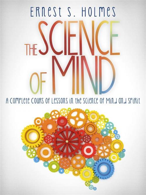 Cover of the book The Science of Mind - A Complete Course of Lessons in the Science of Mind and Spirit by Ernest S. Holmes, Ernest S. Holmes