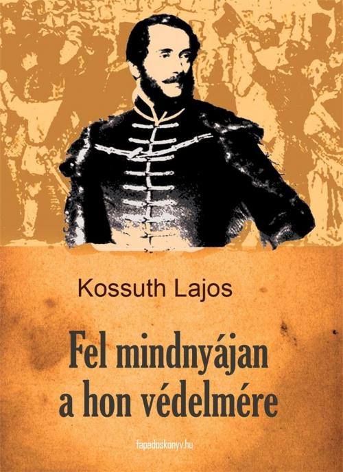 Cover of the book Fel mindnyájan a hon védelmére by Kossuth Lajos, PublishDrive