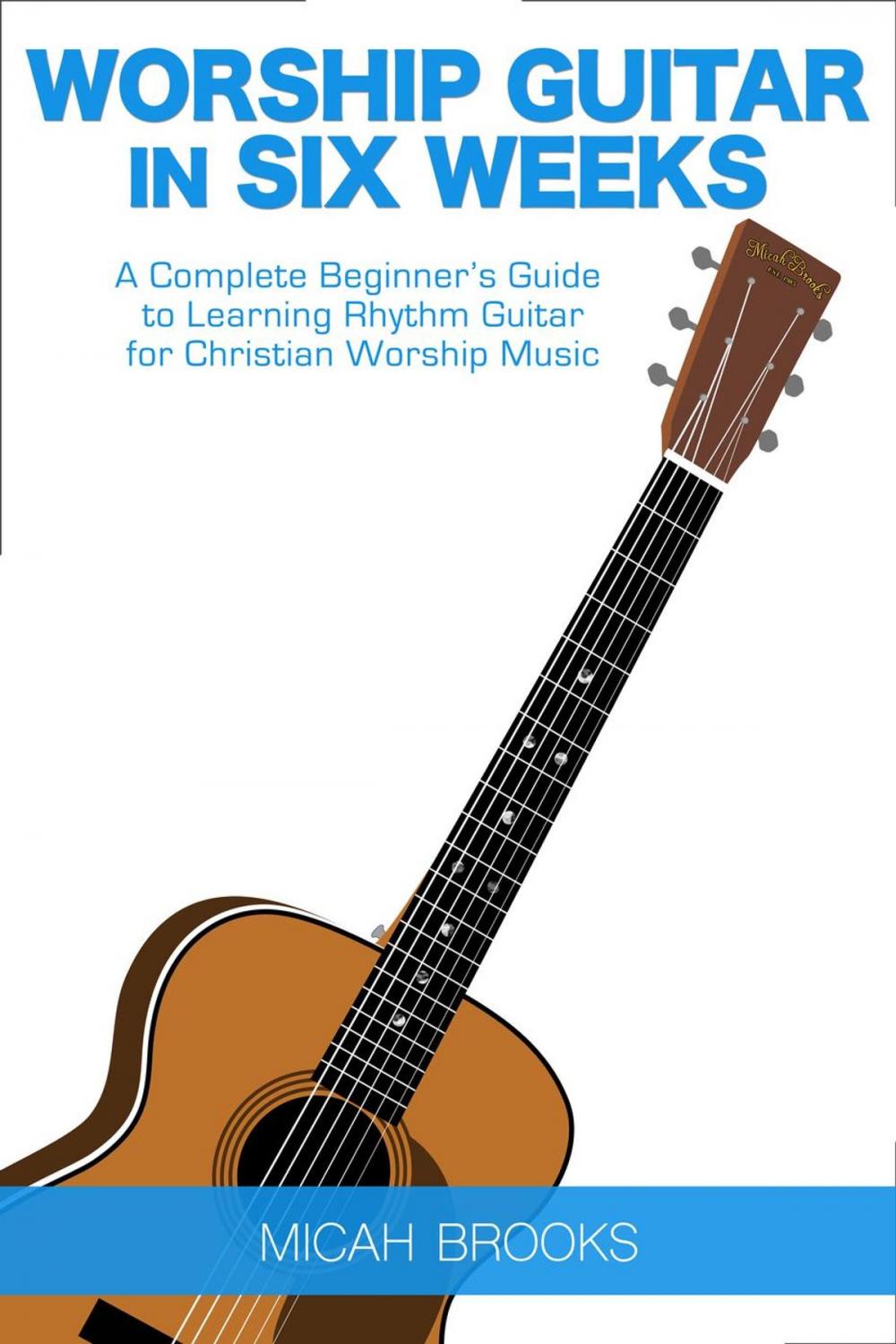 Big bigCover of Worship Guitar In Six Weeks: A Complete Beginner’s Guide to Learning Rhythm Guitar for Christian Worship Music