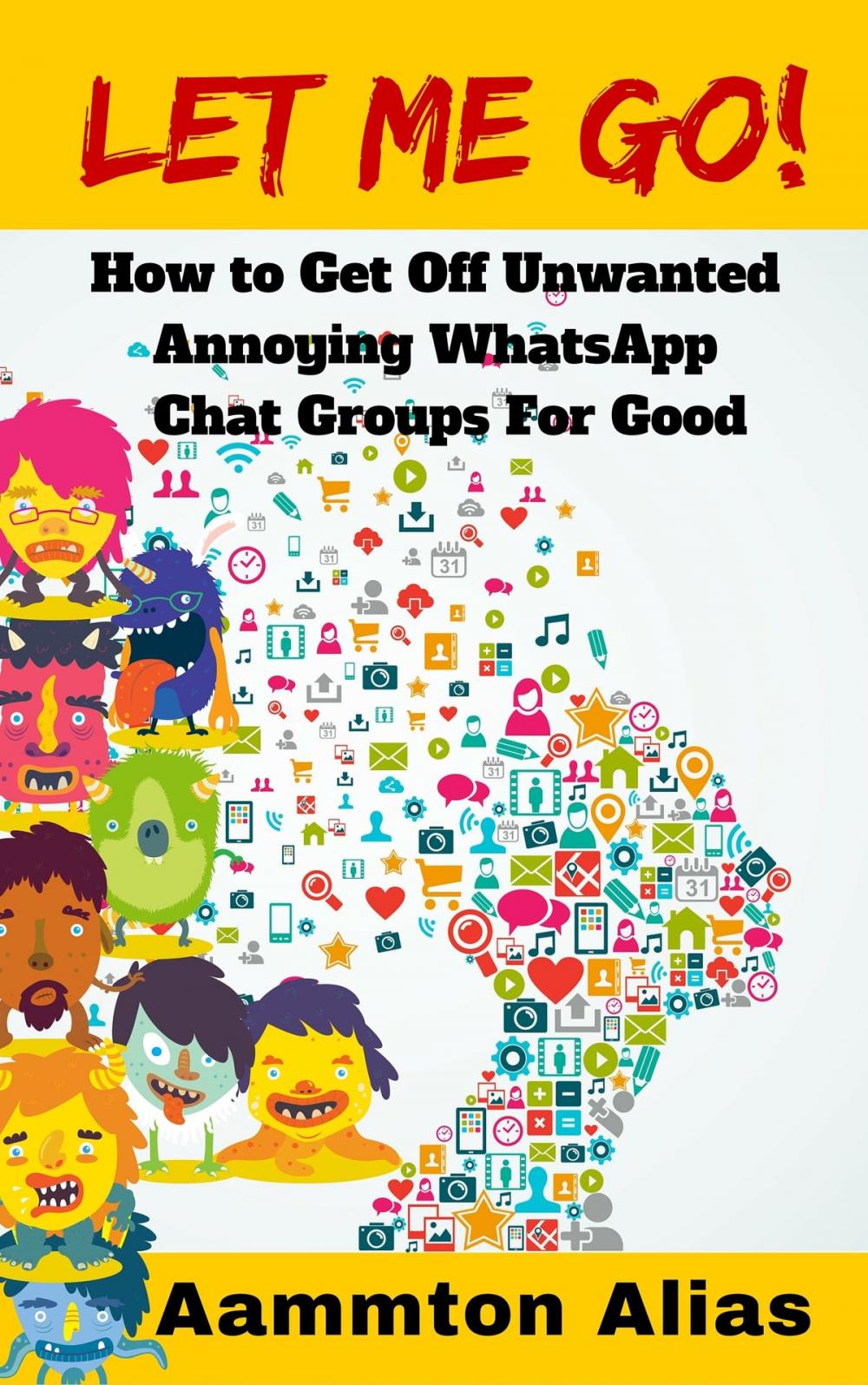 Big bigCover of Let Me Go! How To Get Off Unwanted Annoying WhatsApp Chat Groups For Good