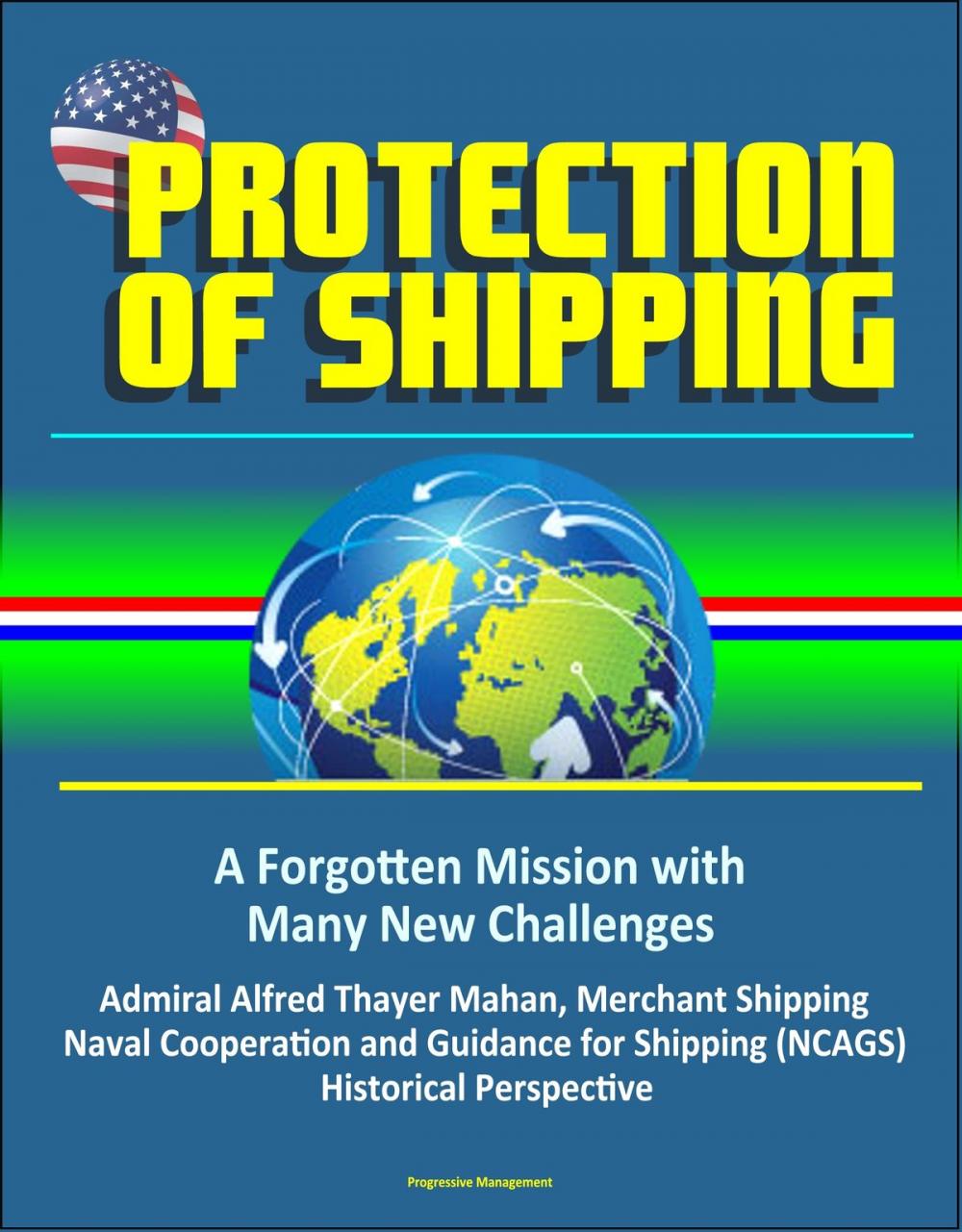 Big bigCover of Protection of Shipping: A Forgotten Mission with Many New Challenges - Admiral Alfred Thayer Mahan, Merchant Shipping, Naval Cooperation and Guidance for Shipping (NCAGS), Historical Perspective