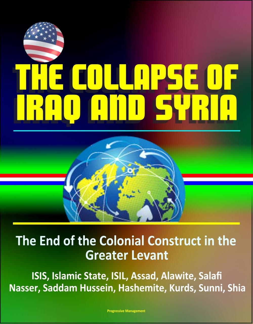 Big bigCover of The Collapse of Iraq and Syria: The End of the Colonial Construct in the Greater Levant - ISIS, Islamic State, ISIL, Assad, Alawite, Salafi, Nasser, Saddam Hussein, Hashemite, Kurds, Sunni, Shia