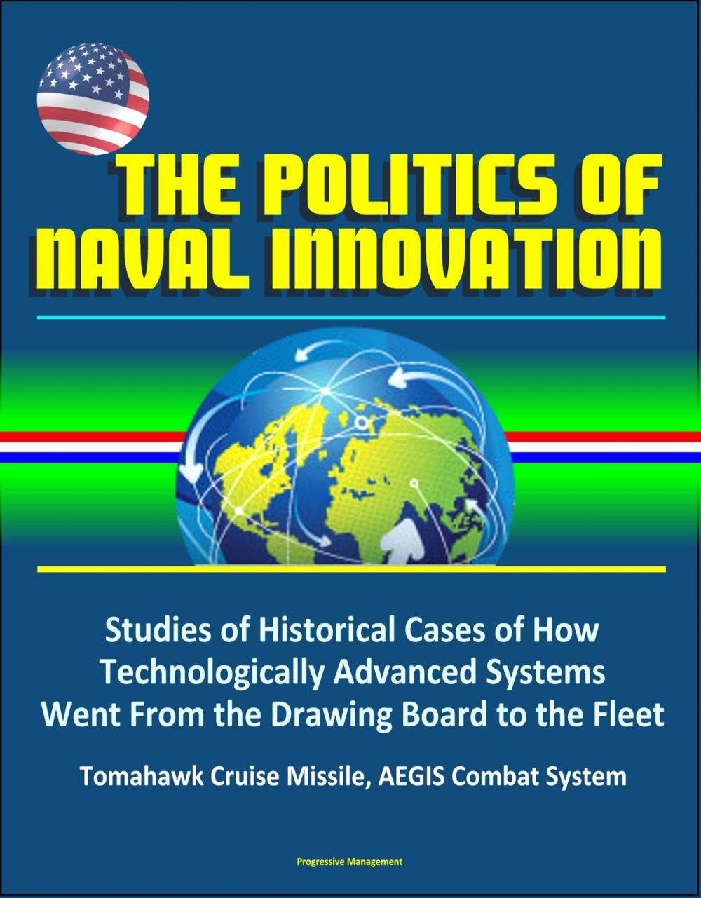 Big bigCover of The Politics of Naval Innovation: Studies of Historical Cases of How Technologically Advanced Systems Went From the Drawing Board to the Fleet, Tomahawk Cruise Missile, AEGIS Combat System