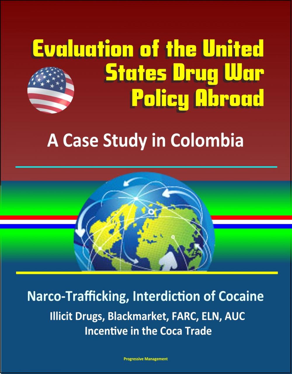 Big bigCover of Evaluation of the United States Drug War Policy Abroad: A Case Study in Colombia - Narco-Trafficking, Interdiction of Cocaine, Illicit Drugs, Blackmarket, FARC, ELN, AUC, Incentive in the Coca Trade