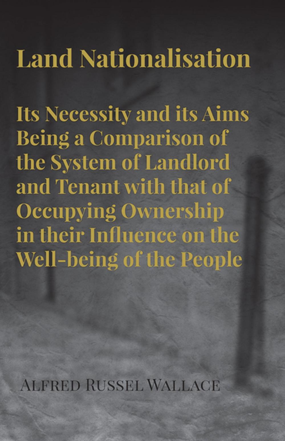 Big bigCover of Land Nationalisation its Necessity and its Aims Being a Comparison of the System of Landlord and Tenant with that of Occupying Ownership in their Influence on the Well-being of the People