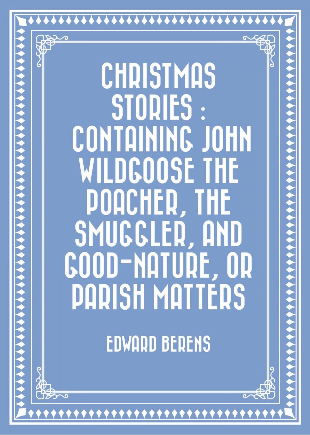 Big bigCover of Christmas Stories : Containing John Wildgoose the Poacher, the Smuggler, and Good-nature, or Parish Matters