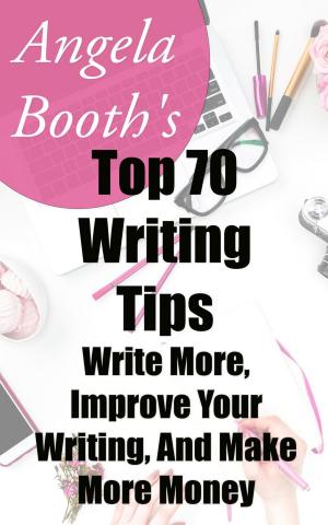 Cover of the book Angela Booth's Top 70 Writing Tips: Write More, Improve Your Writing, And Make More Money by Dale Kutzera