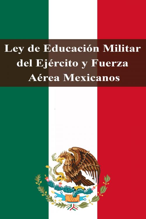 Cover of the book Ley de Educación Militar del Ejército y Fuerza Aérea Mexicanos by Estados Unidos Mexicanos, Dyalpha