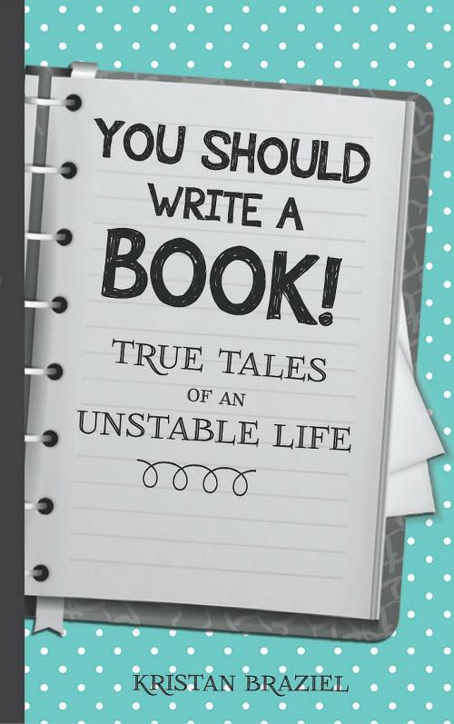 Cover of the book You Should Write A Book! True Tales of An Unstable Life by Kristan Braziel, Kristan Braziel