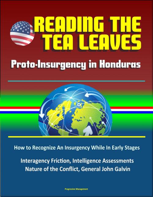 Cover of the book Reading the Tea Leaves: Proto-Insurgency in Honduras - How to Recognize An Insurgency While In Early Stages, Interagency Friction, Intelligence Assessments, Nature of the Conflict, General John Galvin by Progressive Management, Progressive Management
