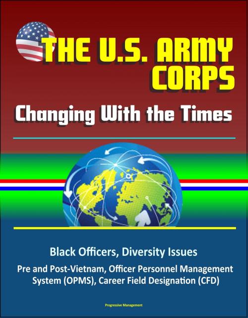 Cover of the book The U. S. Army Officer Corps: Changing With the Times - Black Officers, Diversity Issues, Pre and Post-Vietnam, Officer Personnel Management System (OPMS), Career Field Designation (CFD) by Progressive Management, Progressive Management