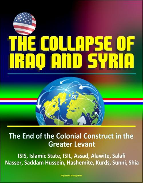 Cover of the book The Collapse of Iraq and Syria: The End of the Colonial Construct in the Greater Levant - ISIS, Islamic State, ISIL, Assad, Alawite, Salafi, Nasser, Saddam Hussein, Hashemite, Kurds, Sunni, Shia by Progressive Management, Progressive Management