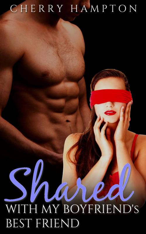 Cover of the book Shared with my Boyfriend's Best Friend by Cherry Hampton, Cam Girl Studios