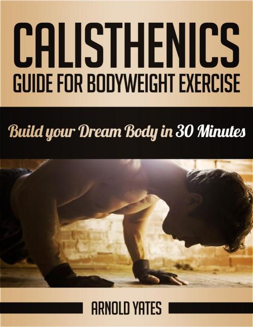 Cover of the book Calisthenics: Guide for Bodyweight Exercise, Build your Dream Body in 30 Minutes by Arnold Yates, E-z Publishing