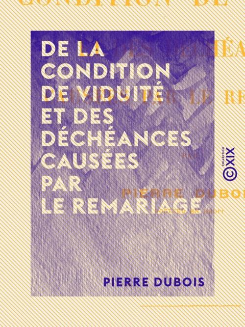 Cover of the book De la condition de viduité et des déchéances causées par le remariage by Pierre Dubois, Collection XIX
