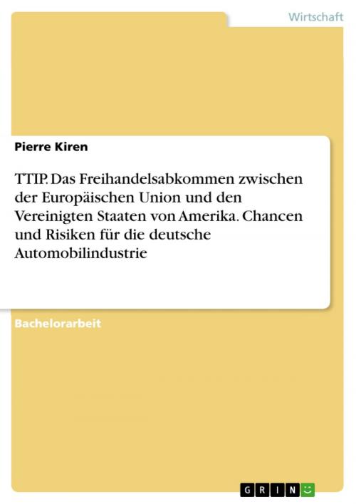 Cover of the book TTIP. Das Freihandelsabkommen zwischen der Europäischen Union und den Vereinigten Staaten von Amerika. Chancen und Risiken für die deutsche Automobilindustrie by Pierre Kiren, GRIN Verlag