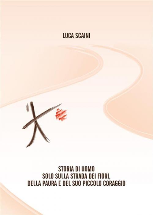 Cover of the book Storia di Uomo sulla Strada dei Fiori, della Paura e del Suo Piccolo Coraggio by Luca Scaini, Youcanprint